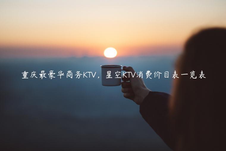 重庆最豪华商务KTV，星空KTV消费价目表一览表