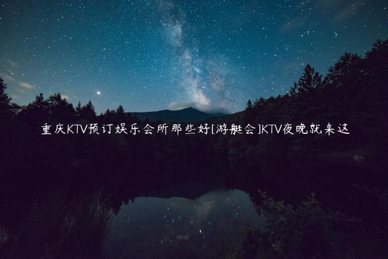 重庆KTV预订娱乐会所那些好[游艇会]KTV夜晚就来这