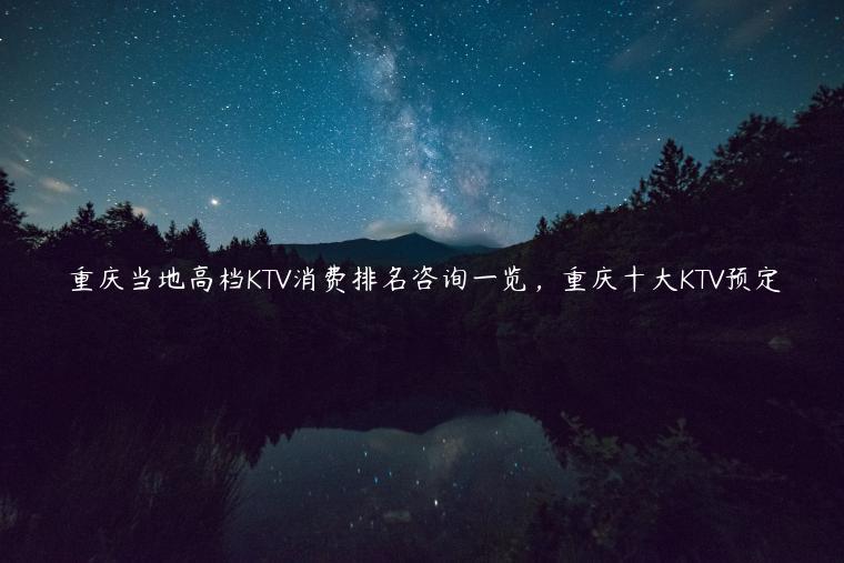 重庆当地高档KTV消费排名咨询一览，重庆十大KTV预定
