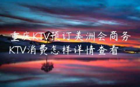 重庆KTV预订美洲会商务KTV消费怎样详情查看