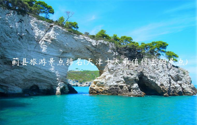 蓟县旅游景点排名(天津十大最值得去的景点)