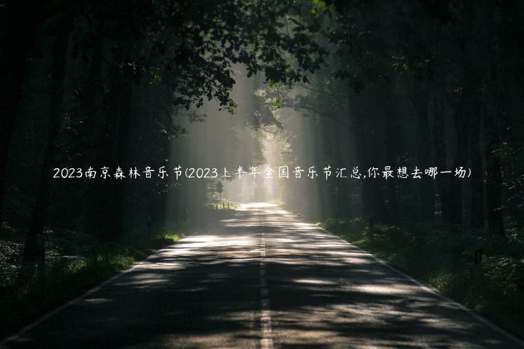 2023南京森林音乐节(2023上半年全国音乐节汇总,你最想去哪一场)