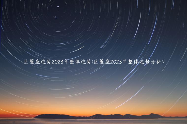 巨蟹座运势2023年整体运势(巨蟹座2023年整体运势分析!)